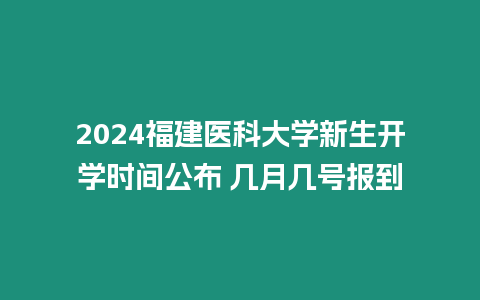 2024福建醫科大學新生開學時間公布 幾月幾號報到