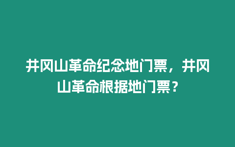 井岡山革命紀念地門票，井岡山革命根據地門票？