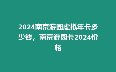 2024南京游園虛擬年卡多少錢，南京游園卡2024價格