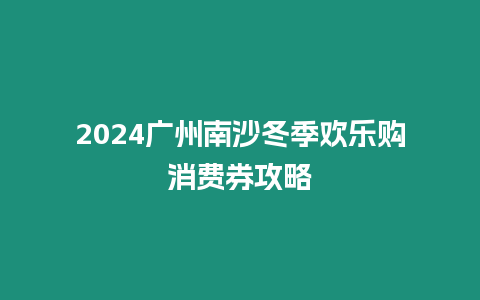 2024廣州南沙冬季歡樂購消費券攻略