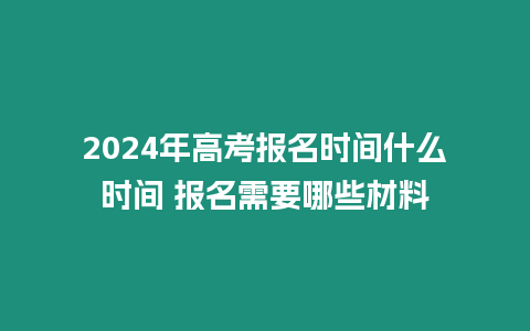 2024年高考報名時間什么時間 報名需要哪些材料