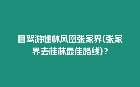 自駕游桂林鳳凰張家界(張家界去桂林最佳路線)？