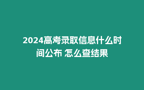 2024高考錄取信息什么時間公布 怎么查結果