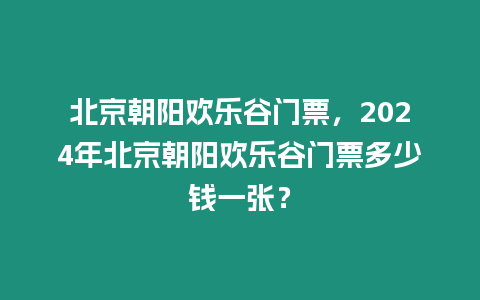 北京朝陽(yáng)歡樂(lè)谷門票，2024年北京朝陽(yáng)歡樂(lè)谷門票多少錢一張？