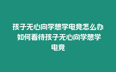 孩子無心向學想學電競怎么辦 如何看待孩子無心向學想學電競