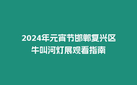 2024年元宵節邯鄲復興區牛叫河燈展觀看指南