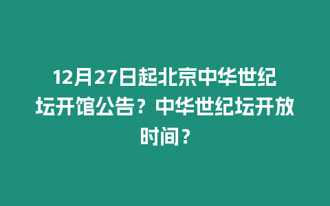 12月27日起北京中華世紀壇開館公告？中華世紀壇開放時間？