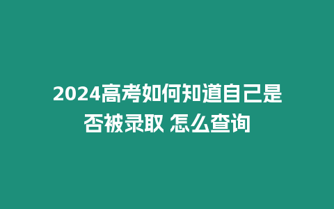 2024高考如何知道自己是否被錄取 怎么查詢