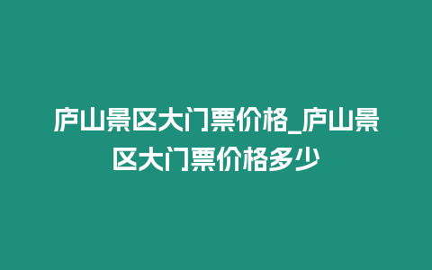 廬山景區(qū)大門票價格_廬山景區(qū)大門票價格多少