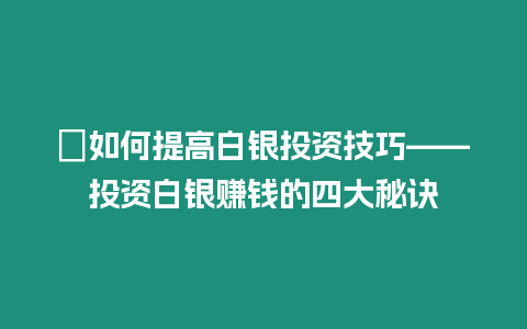 ?如何提高白銀投資技巧——投資白銀賺錢的四大秘訣