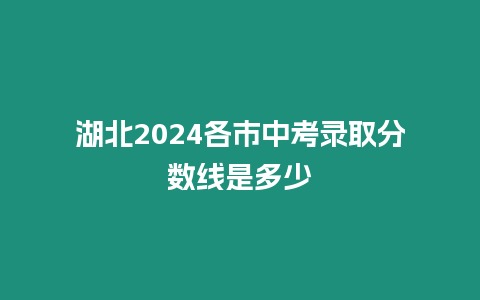 湖北2024各市中考錄取分?jǐn)?shù)線是多少