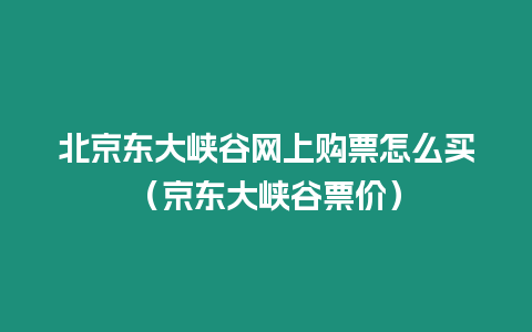 北京東大峽谷網(wǎng)上購(gòu)票怎么買(mǎi)（京東大峽谷票價(jià)）