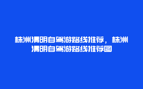 株洲清明自駕游路線推薦，株洲清明自駕游路線推薦圖