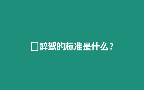 ?醉駕的標準是什么？