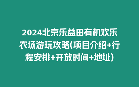 2024北京樂益田有機歡樂農(nóng)場游玩攻略(項目介紹+行程安排+開放時間+地址)