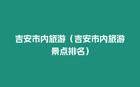 吉安市內旅游（吉安市內旅游景點排名）