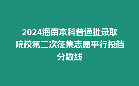 2024海南本科普通批錄取院校第二次征集志愿平行投檔分?jǐn)?shù)線(xiàn)