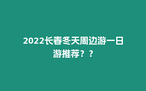 2022長春冬天周邊游一日游推薦？？