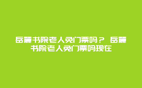 岳麓書院老人免門票嗎？ 岳麓書院老人免門票嗎現在