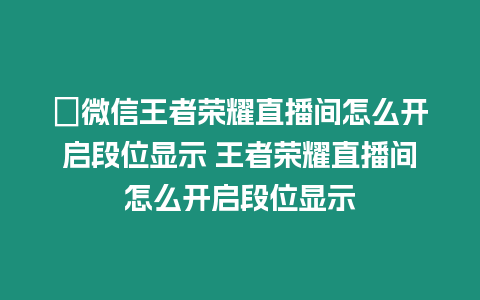 ?微信王者榮耀直播間怎么開啟段位顯示 王者榮耀直播間怎么開啟段位顯示