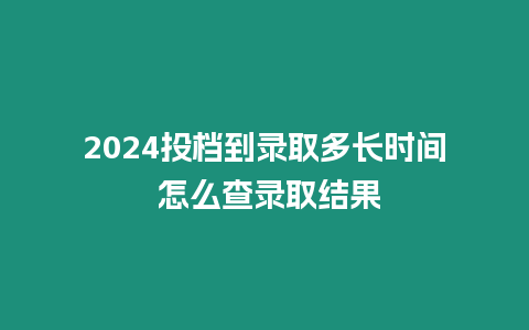 2024投檔到錄取多長(zhǎng)時(shí)間 怎么查錄取結(jié)果