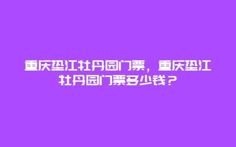 重慶墊江牡丹園門票，重慶墊江牡丹園門票多少錢？