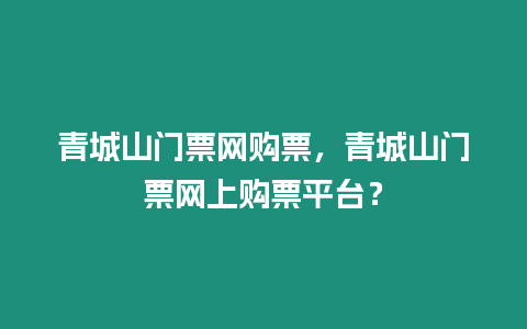 青城山門票網購票，青城山門票網上購票平臺？