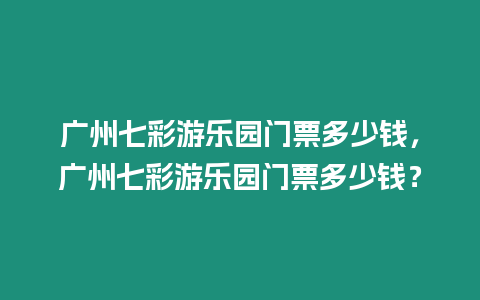 廣州七彩游樂園門票多少錢，廣州七彩游樂園門票多少錢？