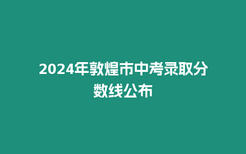 2024年敦煌市中考錄取分數線公布