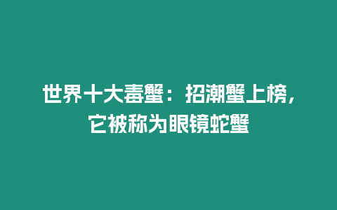 世界十大毒蟹：招潮蟹上榜，它被稱為眼鏡蛇蟹