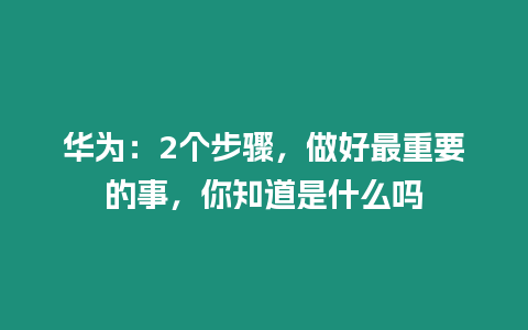 華為：2個步驟，做好最重要的事，你知道是什么嗎