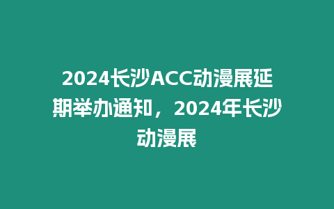 2024長沙ACC動漫展延期舉辦通知，2024年長沙動漫展