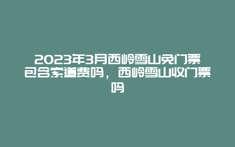 2024年3月西嶺雪山免門票包含索道費嗎，西嶺雪山收門票嗎