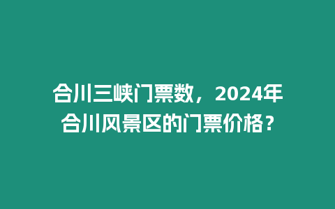 合川三峽門票數(shù)，2024年合川風景區(qū)的門票價格？