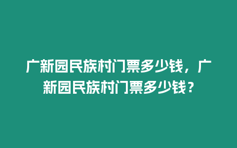 廣新園民族村門票多少錢，廣新園民族村門票多少錢？