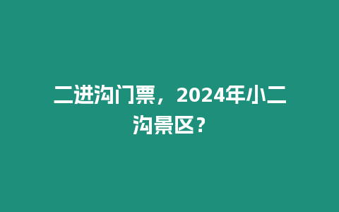 二進溝門票，2024年小二溝景區(qū)？