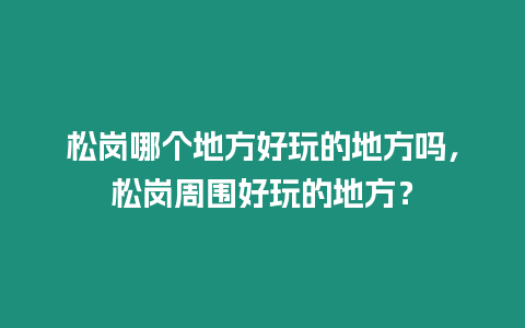 松崗哪個地方好玩的地方嗎，松崗周圍好玩的地方？