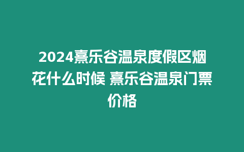 2024熹樂谷溫泉度假區煙花什么時候 熹樂谷溫泉門票價格