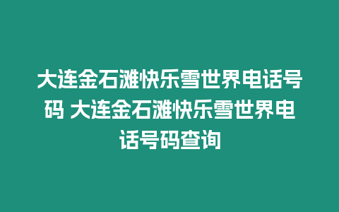 大連金石灘快樂雪世界電話號碼 大連金石灘快樂雪世界電話號碼查詢