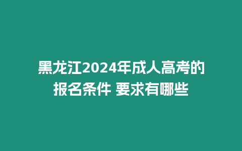 黑龍江2024年成人高考的報(bào)名條件 要求有哪些