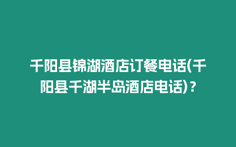 千陽縣錦湖酒店訂餐電話(千陽縣千湖半島酒店電話)？