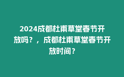 2024成都杜甫草堂春節開放嗎？，成都杜甫草堂春節開放時間？