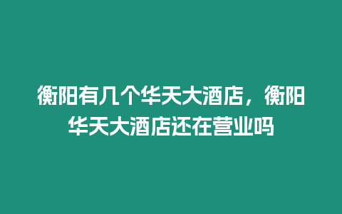 衡陽有幾個華天大酒店，衡陽華天大酒店還在營業(yè)嗎