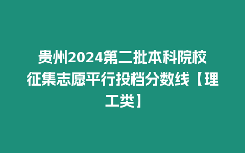 貴州2024第二批本科院校征集志愿平行投檔分數線【理工類】