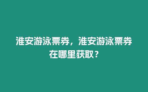 淮安游泳票券，淮安游泳票券在哪里獲取？