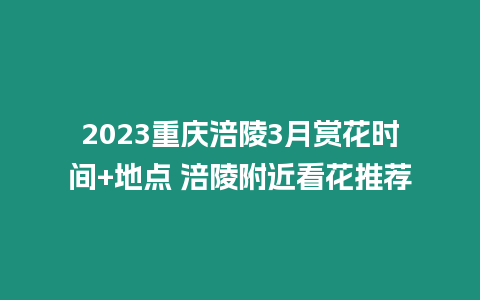 2023重慶涪陵3月賞花時間+地點 涪陵附近看花推薦