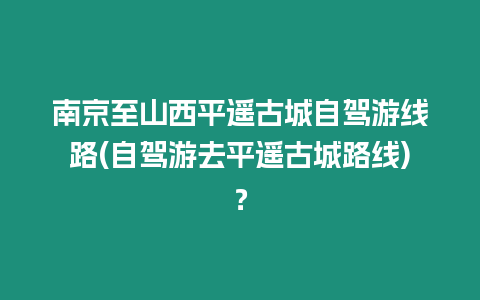 南京至山西平遙古城自駕游線路(自駕游去平遙古城路線)？