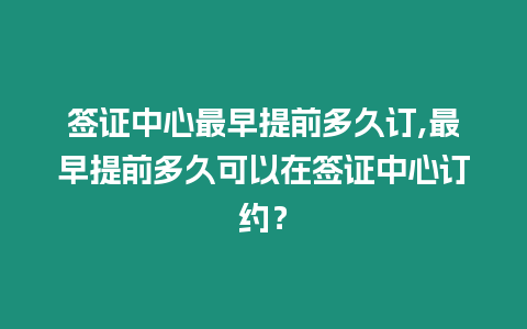 簽證中心最早提前多久訂,最早提前多久可以在簽證中心訂約？