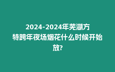 2024-2024年蕪湖方特跨年夜場煙花什么時候開始放?