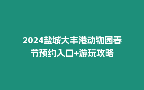 2024鹽城大豐港動物園春節(jié)預(yù)約入口+游玩攻略